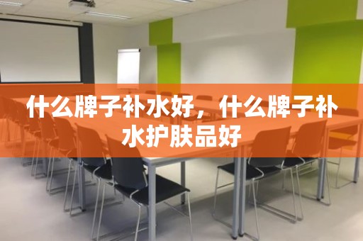 什么牌子补水好，什么牌子补水护肤品好