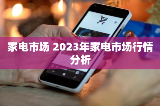 家电市场 2023年家电市场行情分析