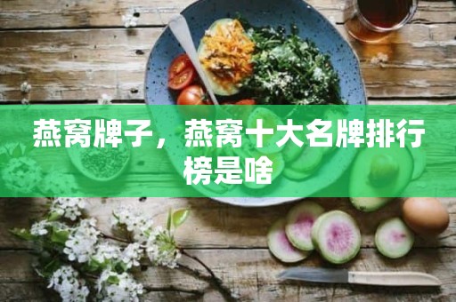 燕窝牌子，燕窝十大名牌排行榜是啥