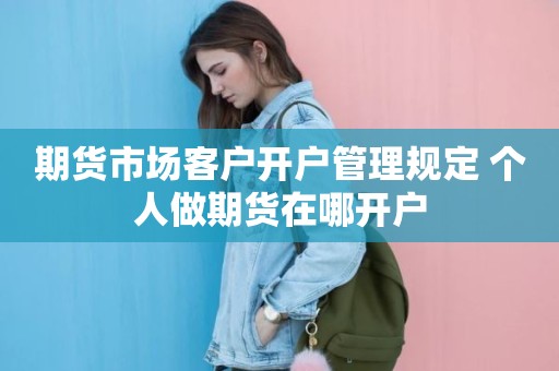期货市场客户开户管理规定 个人做期货在哪开户