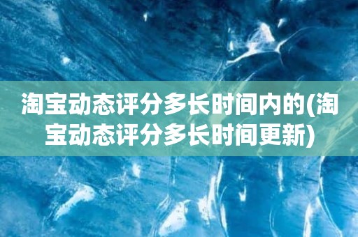 淘宝动态评分多长时间内的(淘宝动态评分多长时间更新)