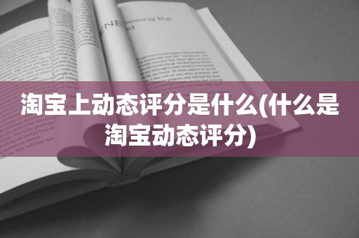 淘宝上动态评分是什么(什么是淘宝动态评分)