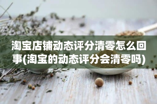淘宝店铺动态评分清零怎么回事(淘宝的动态评分会清零吗)