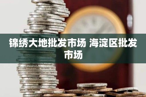 锦绣大地批发市场 海淀区批发市场