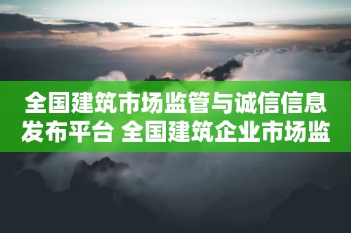 全国建筑市场监管与诚信信息发布平台 全国建筑企业市场监管公共服务平台