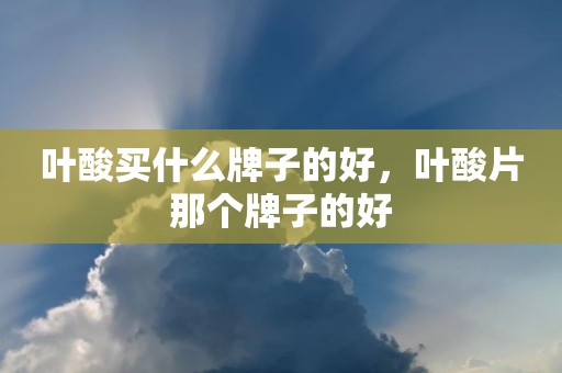 叶酸买什么牌子的好，叶酸片那个牌子的好