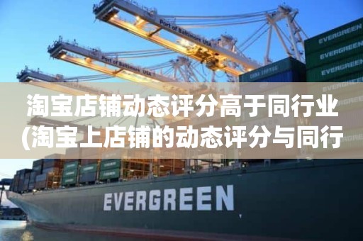 淘宝店铺动态评分高于同行业(淘宝上店铺的动态评分与同行业相比低于0.77%是什么意思)