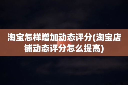 淘宝怎样增加动态评分(淘宝店铺动态评分怎么提高)