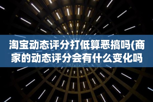 淘宝动态评分打低算恶搞吗(商家的动态评分会有什么变化吗)