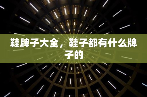 鞋牌子大全，鞋子都有什么牌子的