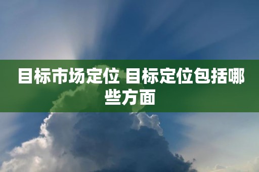 目标市场定位 目标定位包括哪些方面
