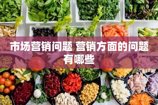 市场营销问题 营销方面的问题有哪些