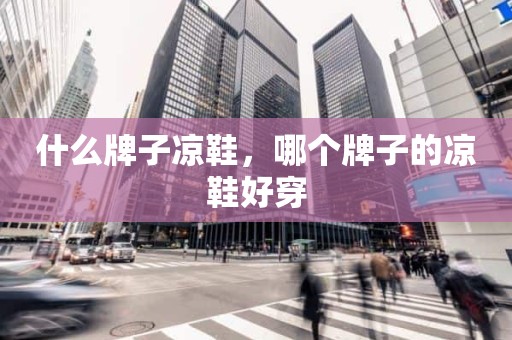 什么牌子凉鞋，哪个牌子的凉鞋好穿