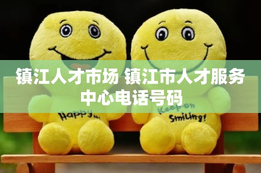镇江人才市场 镇江市人才服务中心电话号码