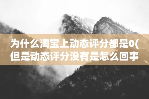 为什么淘宝上动态评分都是0(但是动态评分没有是怎么回事)
