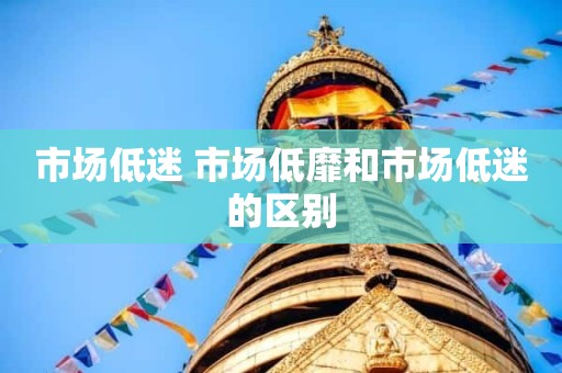 市场低迷 市场低靡和市场低迷的区别