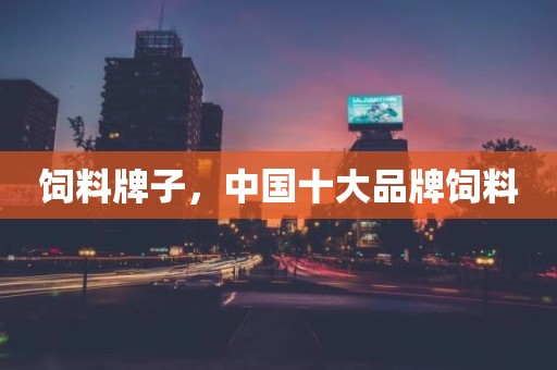 饲料牌子，中国十大品牌饲料