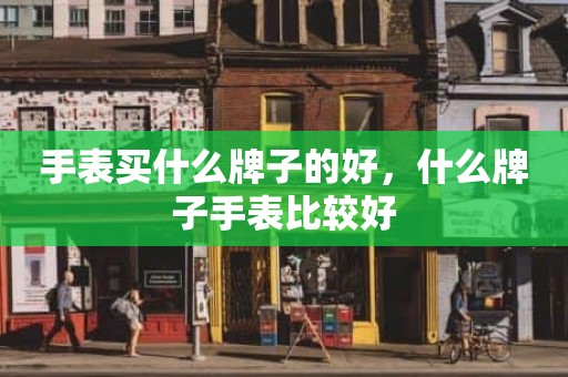 手表买什么牌子的好，什么牌子手表比较好