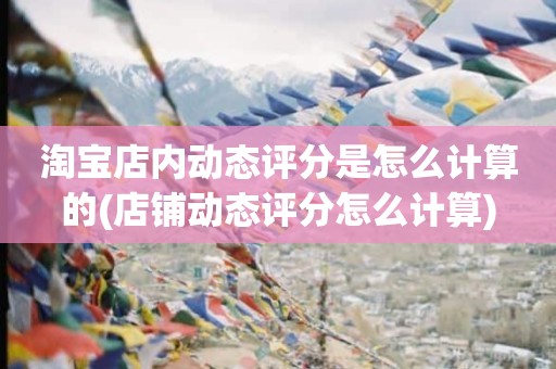 淘宝店内动态评分是怎么计算的(店铺动态评分怎么计算)