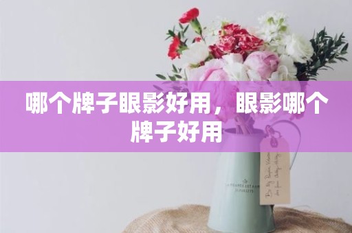 哪个牌子眼影好用，眼影哪个牌子好用