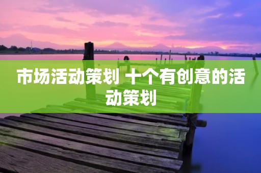 市场活动策划 十个有创意的活动策划