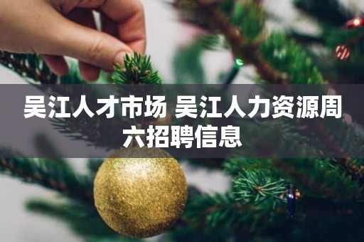 吴江人才市场 吴江人力资源周六招聘信息
