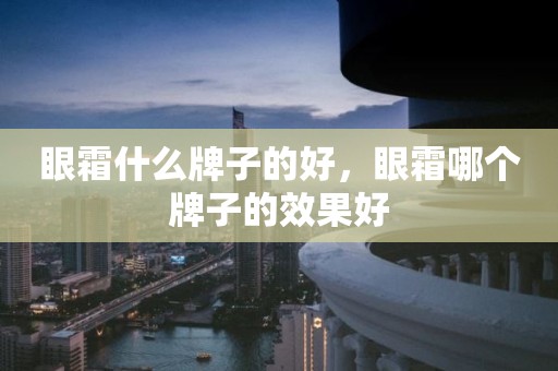 眼霜什么牌子的好，眼霜哪个牌子的效果好