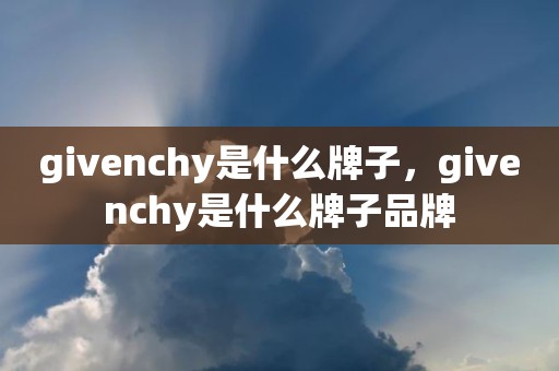 givenchy是什么牌子，givenchy是什么牌子品牌