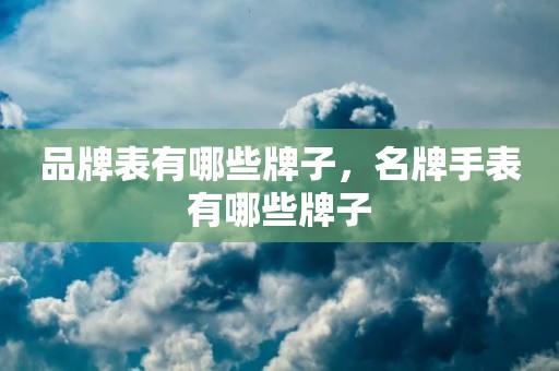 品牌表有哪些牌子，名牌手表有哪些牌子