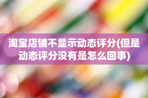 淘宝店铺不显示动态评分(但是动态评分没有是怎么回事)