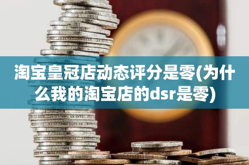 淘宝皇冠店动态评分是零(为什么我的淘宝店的dsr是零)