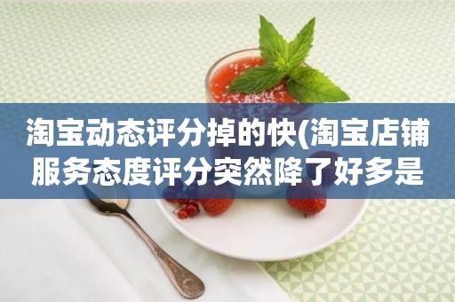 淘宝动态评分掉的快(淘宝店铺服务态度评分突然降了好多是为何)