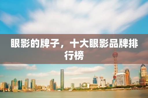 眼影的牌子，十大眼影品牌排行榜