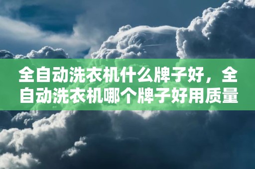全自动洗衣机什么牌子好，全自动洗衣机哪个牌子好用质量好
