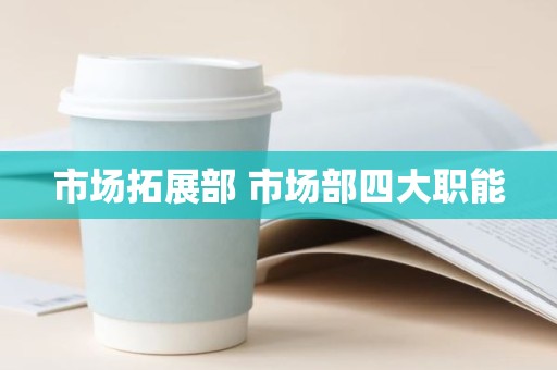 市场拓展部 市场部四大职能