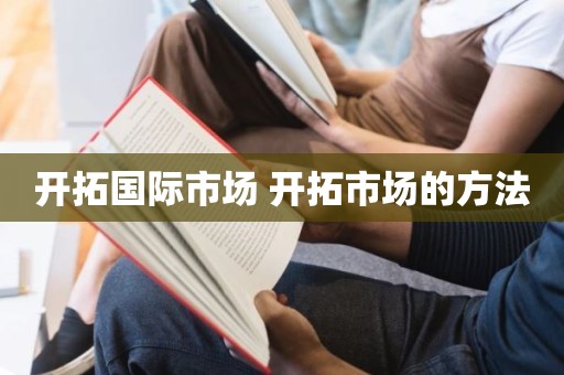 开拓国际市场 开拓市场的方法