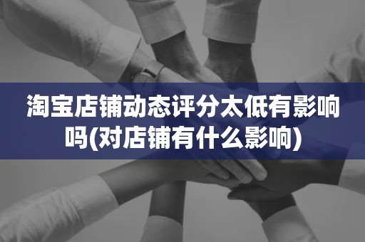 淘宝店铺动态评分太低有影响吗(对店铺有什么影响)