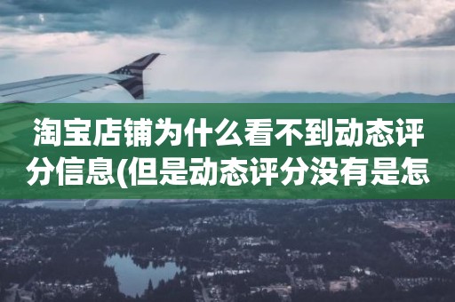 淘宝店铺为什么看不到动态评分信息(但是动态评分没有是怎么回事)
