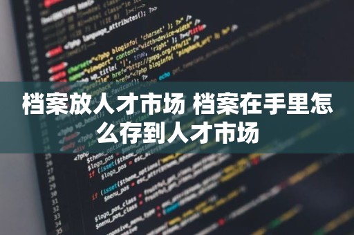 档案放人才市场 档案在手里怎么存到人才市场
