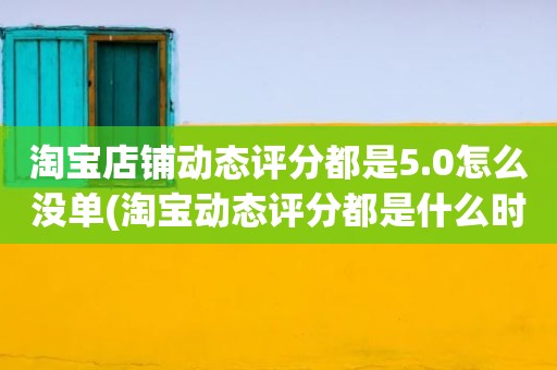 淘宝店铺动态评分都是5.0怎么没单(淘宝动态评分都是什么时候变回5.0)