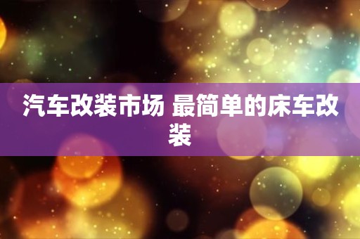 汽车改装市场 最简单的床车改装
