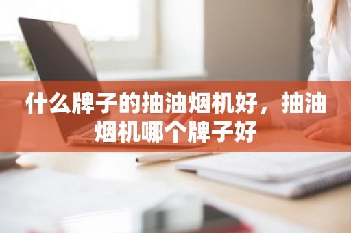 什么牌子的抽油烟机好，抽油烟机哪个牌子好