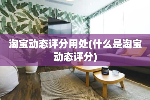 淘宝动态评分用处(什么是淘宝动态评分)