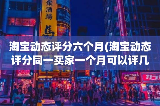 淘宝动态评分六个月(淘宝动态评分同一买家一个月可以评几次)