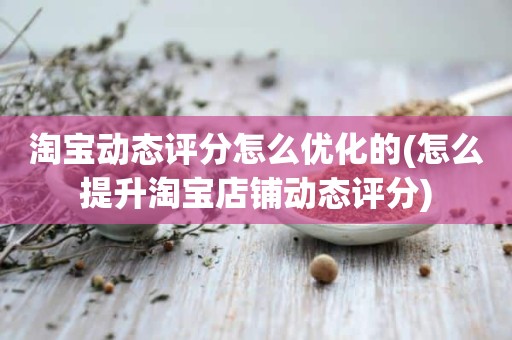 淘宝动态评分怎么优化的(怎么提升淘宝店铺动态评分)