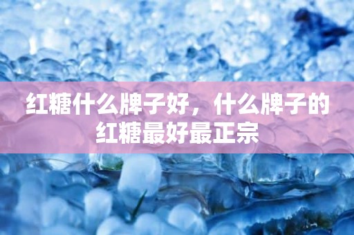 红糖什么牌子好，什么牌子的红糖最好最正宗