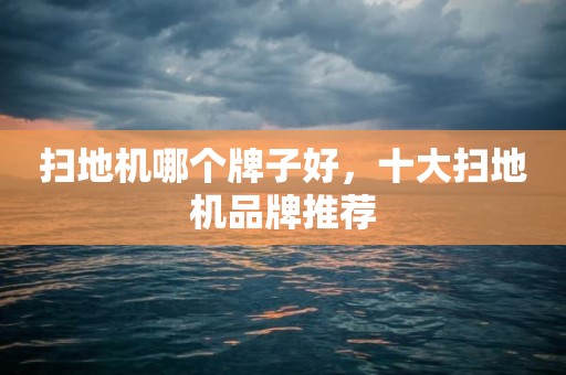 扫地机哪个牌子好，十大扫地机品牌推荐