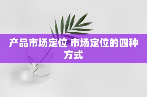 产品市场定位 市场定位的四种方式