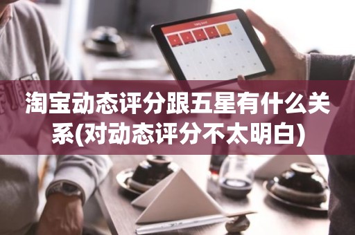 淘宝动态评分跟五星有什么关系(对动态评分不太明白)