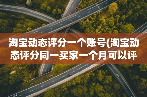 淘宝动态评分一个账号(淘宝动态评分同一买家一个月可以评几次)